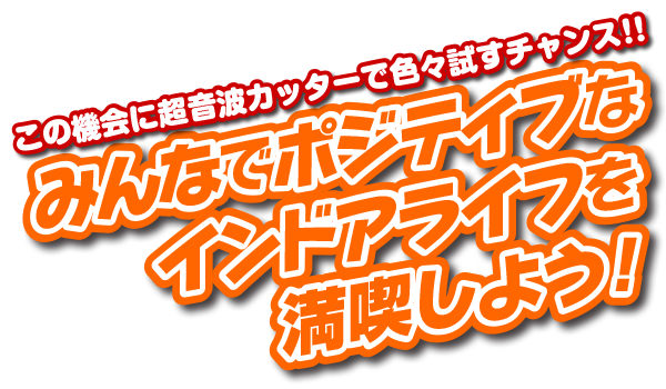 皆でポジティブなインドアライフを満喫しよう！　この機会に超音波カッターで色々試すチャンス！